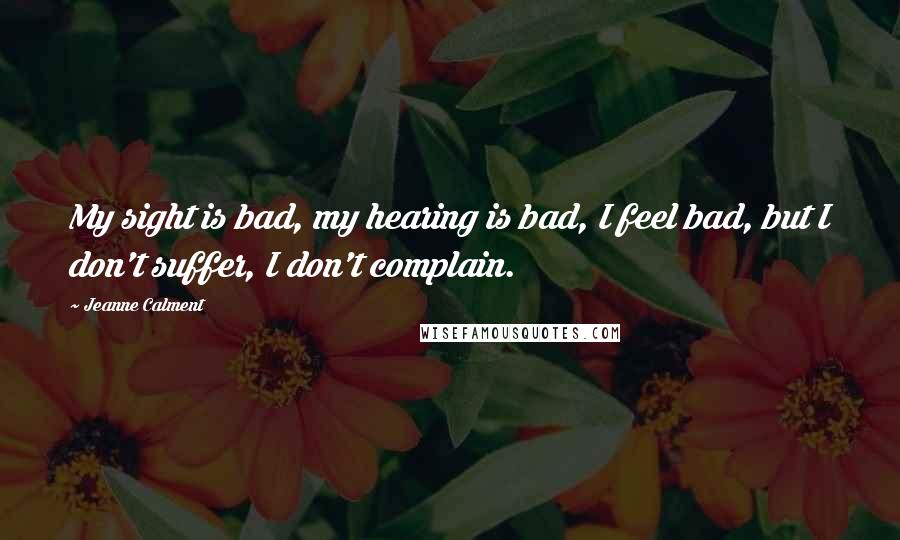 Jeanne Calment Quotes: My sight is bad, my hearing is bad, I feel bad, but I don't suffer, I don't complain.