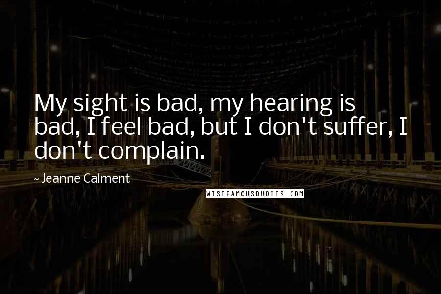 Jeanne Calment Quotes: My sight is bad, my hearing is bad, I feel bad, but I don't suffer, I don't complain.