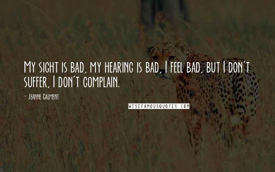 Jeanne Calment Quotes: My sight is bad, my hearing is bad, I feel bad, but I don't suffer, I don't complain.