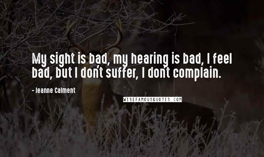 Jeanne Calment Quotes: My sight is bad, my hearing is bad, I feel bad, but I don't suffer, I don't complain.