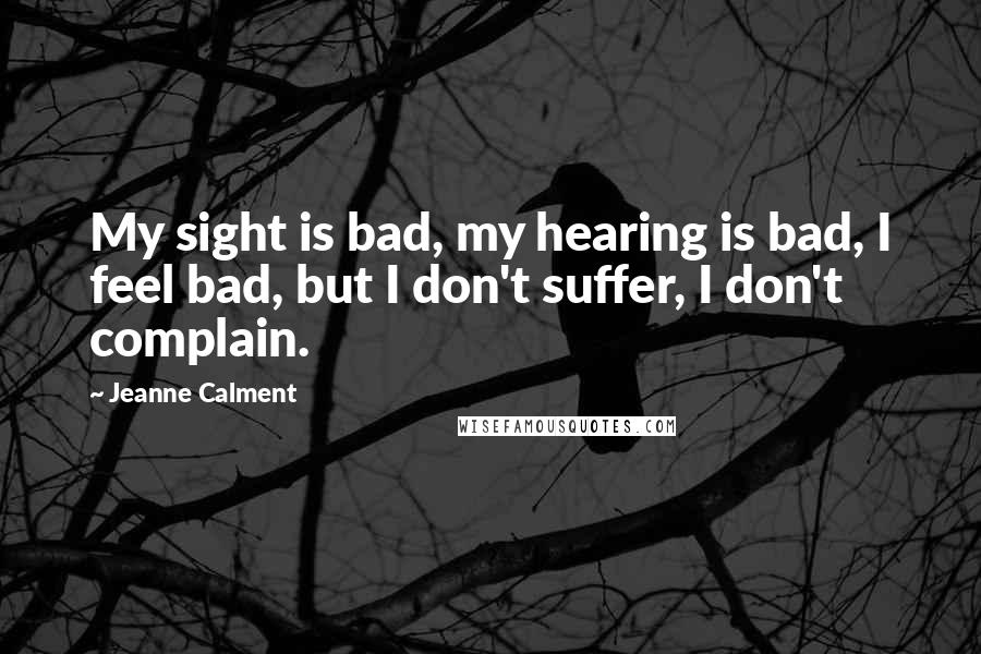 Jeanne Calment Quotes: My sight is bad, my hearing is bad, I feel bad, but I don't suffer, I don't complain.