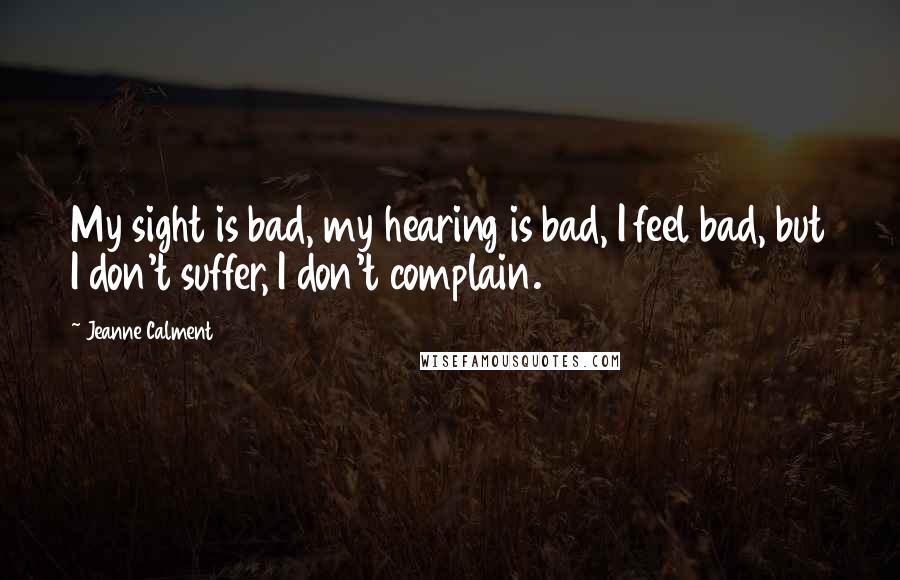 Jeanne Calment Quotes: My sight is bad, my hearing is bad, I feel bad, but I don't suffer, I don't complain.