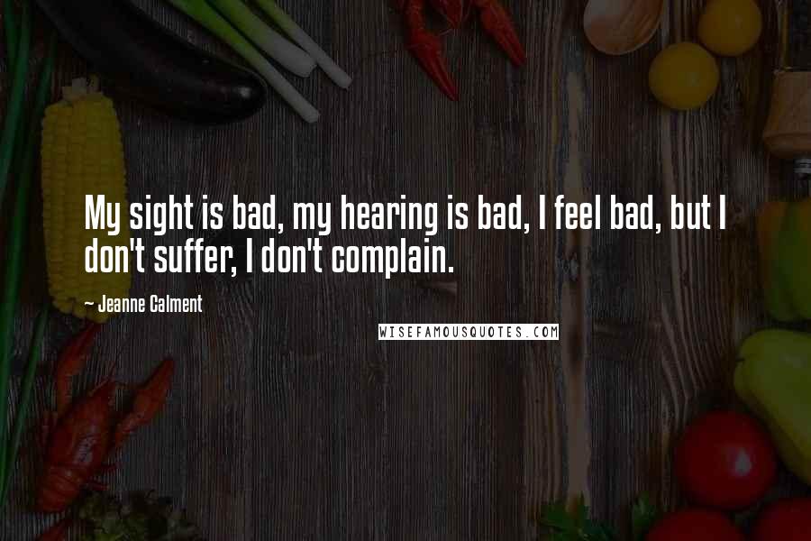 Jeanne Calment Quotes: My sight is bad, my hearing is bad, I feel bad, but I don't suffer, I don't complain.