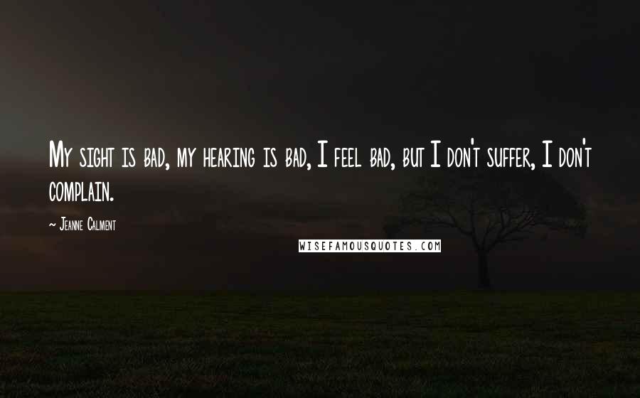 Jeanne Calment Quotes: My sight is bad, my hearing is bad, I feel bad, but I don't suffer, I don't complain.