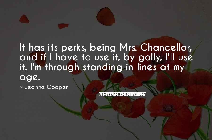 Jeanne Cooper Quotes: It has its perks, being Mrs. Chancellor, and if I have to use it, by golly, I'll use it. I'm through standing in lines at my age.