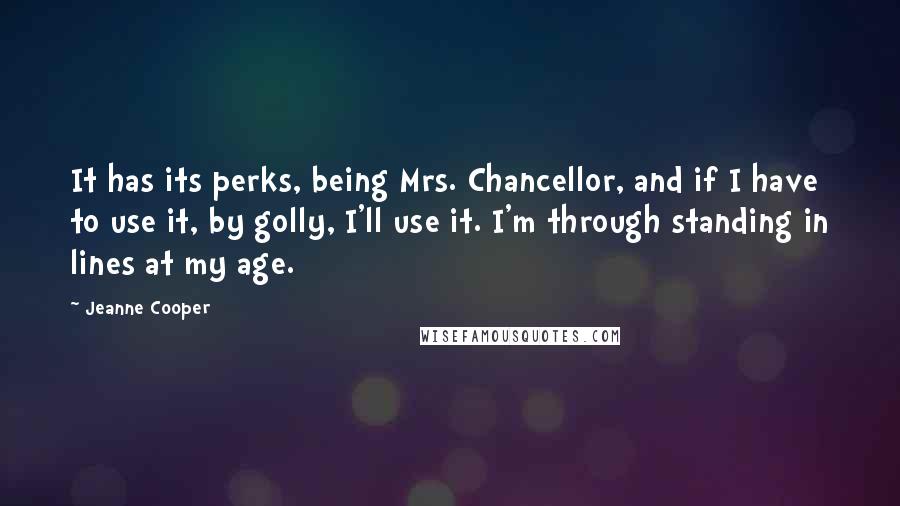 Jeanne Cooper Quotes: It has its perks, being Mrs. Chancellor, and if I have to use it, by golly, I'll use it. I'm through standing in lines at my age.