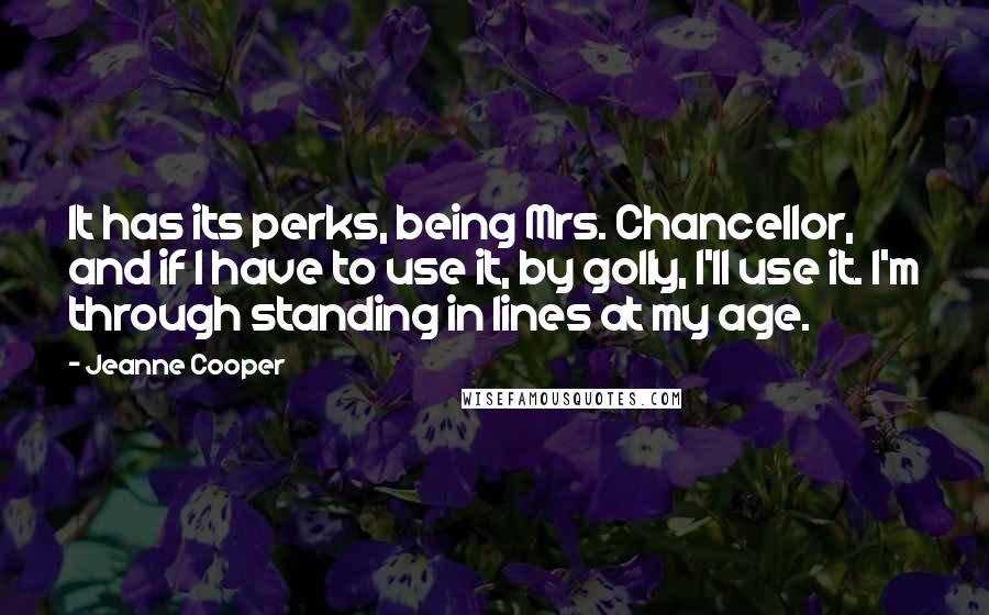 Jeanne Cooper Quotes: It has its perks, being Mrs. Chancellor, and if I have to use it, by golly, I'll use it. I'm through standing in lines at my age.