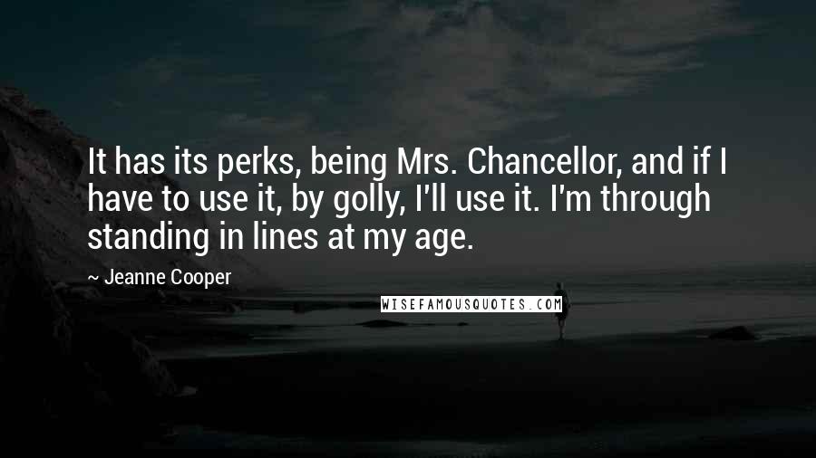 Jeanne Cooper Quotes: It has its perks, being Mrs. Chancellor, and if I have to use it, by golly, I'll use it. I'm through standing in lines at my age.