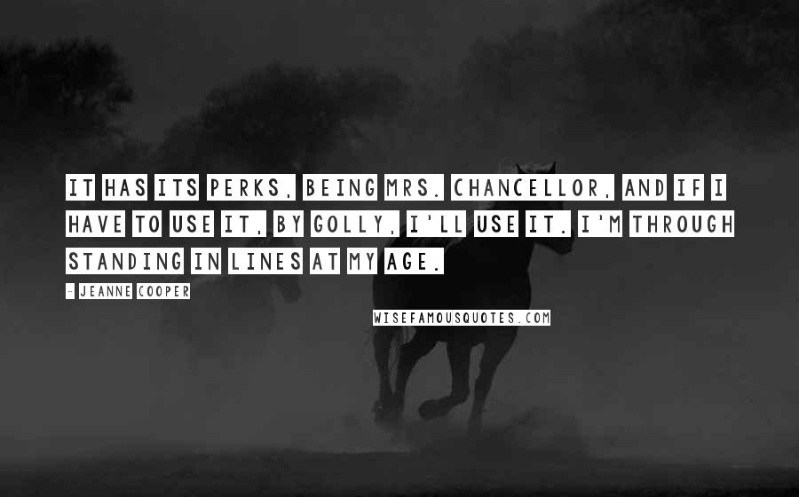 Jeanne Cooper Quotes: It has its perks, being Mrs. Chancellor, and if I have to use it, by golly, I'll use it. I'm through standing in lines at my age.