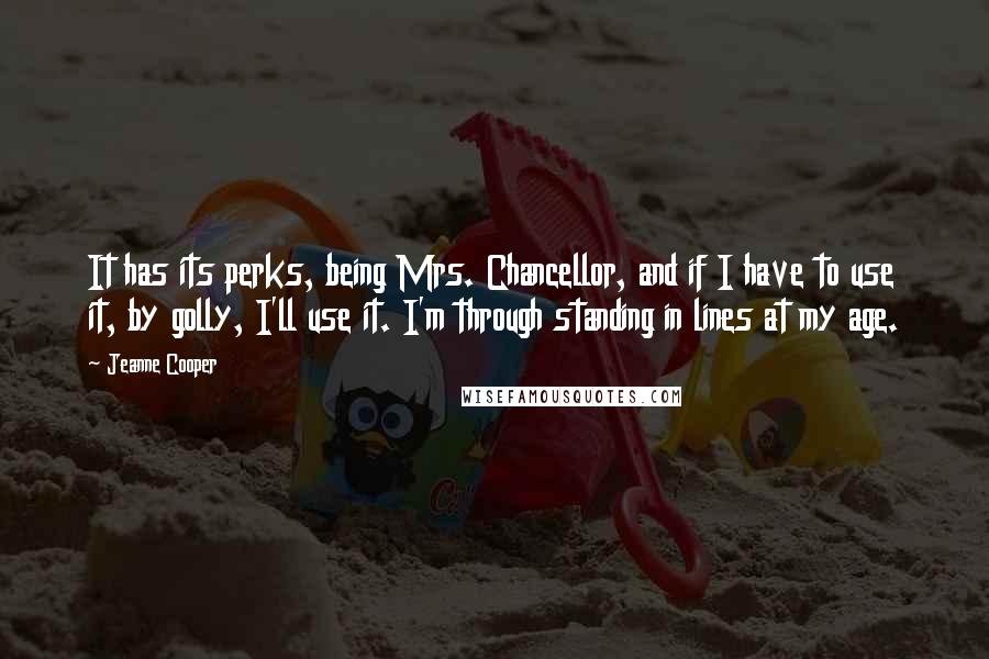 Jeanne Cooper Quotes: It has its perks, being Mrs. Chancellor, and if I have to use it, by golly, I'll use it. I'm through standing in lines at my age.