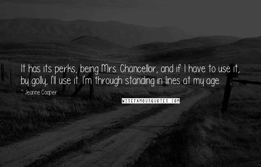 Jeanne Cooper Quotes: It has its perks, being Mrs. Chancellor, and if I have to use it, by golly, I'll use it. I'm through standing in lines at my age.