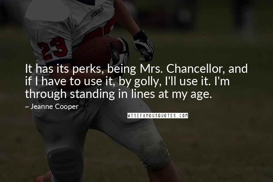 Jeanne Cooper Quotes: It has its perks, being Mrs. Chancellor, and if I have to use it, by golly, I'll use it. I'm through standing in lines at my age.