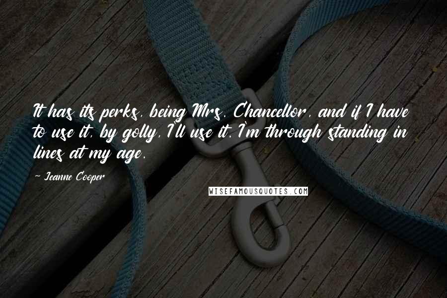 Jeanne Cooper Quotes: It has its perks, being Mrs. Chancellor, and if I have to use it, by golly, I'll use it. I'm through standing in lines at my age.