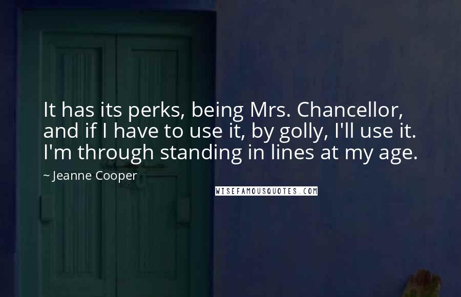 Jeanne Cooper Quotes: It has its perks, being Mrs. Chancellor, and if I have to use it, by golly, I'll use it. I'm through standing in lines at my age.