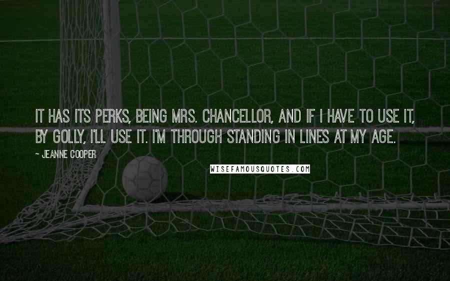 Jeanne Cooper Quotes: It has its perks, being Mrs. Chancellor, and if I have to use it, by golly, I'll use it. I'm through standing in lines at my age.