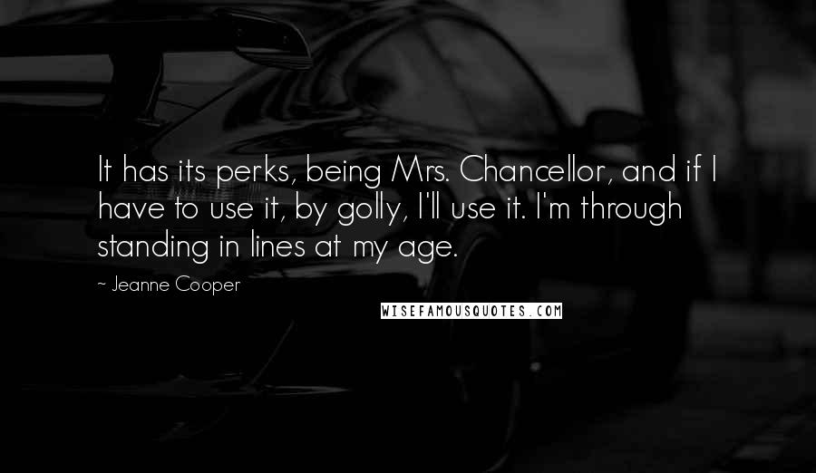 Jeanne Cooper Quotes: It has its perks, being Mrs. Chancellor, and if I have to use it, by golly, I'll use it. I'm through standing in lines at my age.