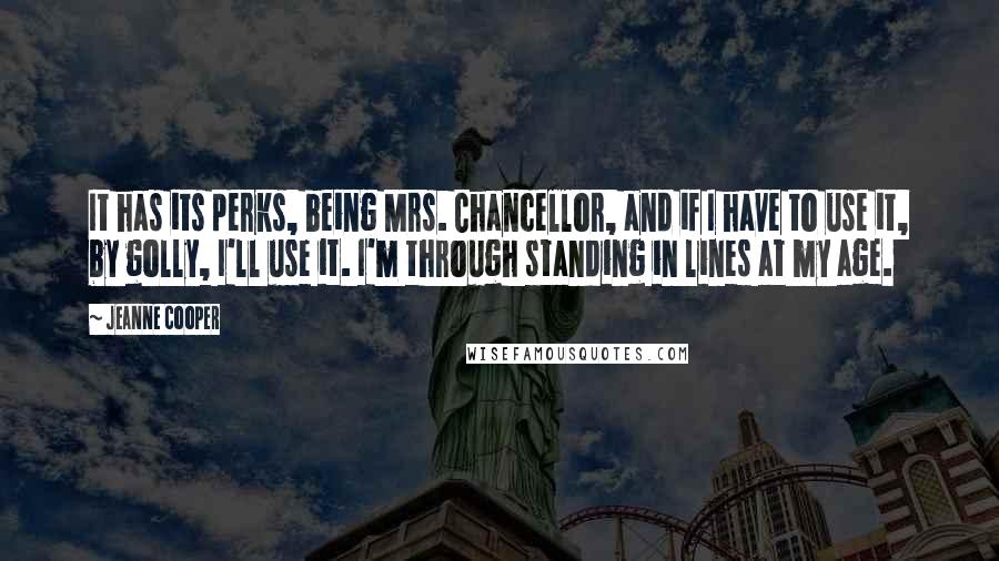 Jeanne Cooper Quotes: It has its perks, being Mrs. Chancellor, and if I have to use it, by golly, I'll use it. I'm through standing in lines at my age.