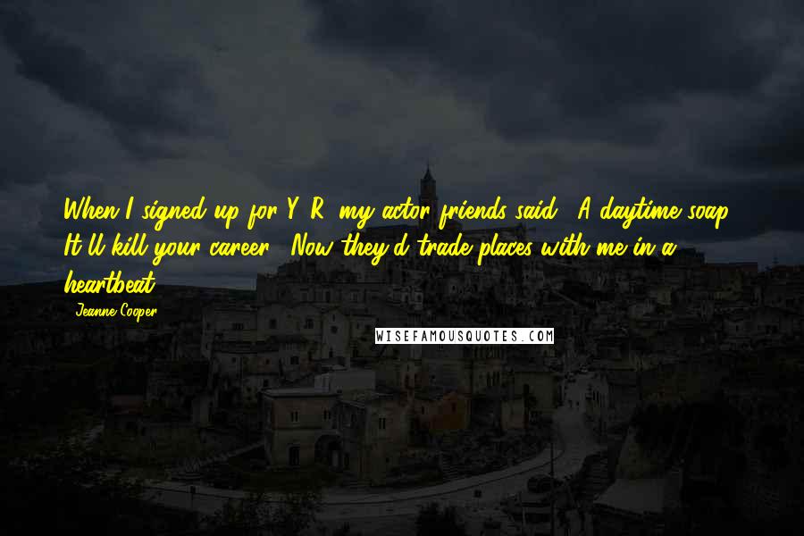 Jeanne Cooper Quotes: When I signed up for Y&R, my actor friends said, 'A daytime soap? It'll kill your career!' Now they'd trade places with me in a heartbeat.