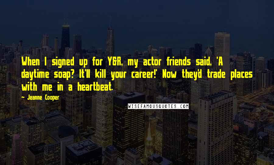 Jeanne Cooper Quotes: When I signed up for Y&R, my actor friends said, 'A daytime soap? It'll kill your career!' Now they'd trade places with me in a heartbeat.