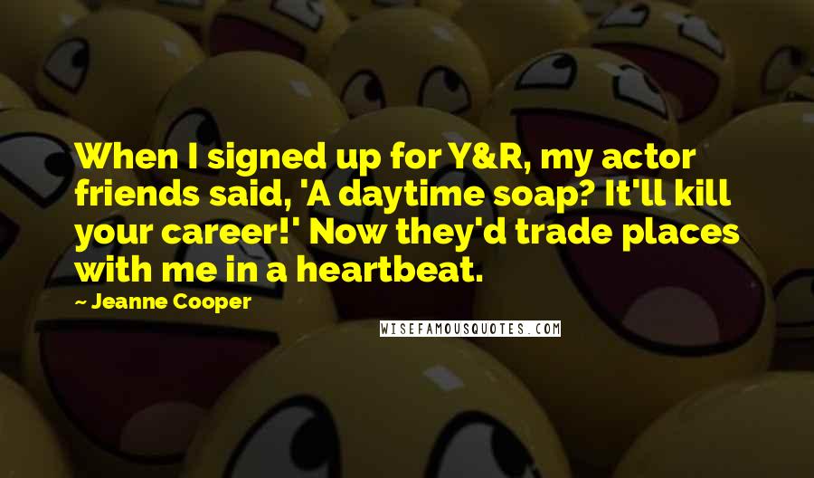 Jeanne Cooper Quotes: When I signed up for Y&R, my actor friends said, 'A daytime soap? It'll kill your career!' Now they'd trade places with me in a heartbeat.