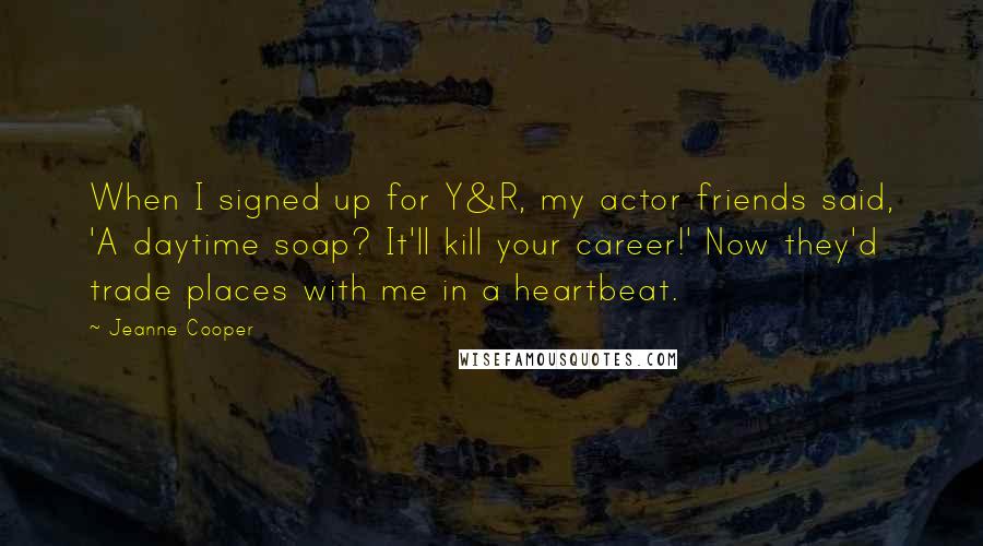 Jeanne Cooper Quotes: When I signed up for Y&R, my actor friends said, 'A daytime soap? It'll kill your career!' Now they'd trade places with me in a heartbeat.