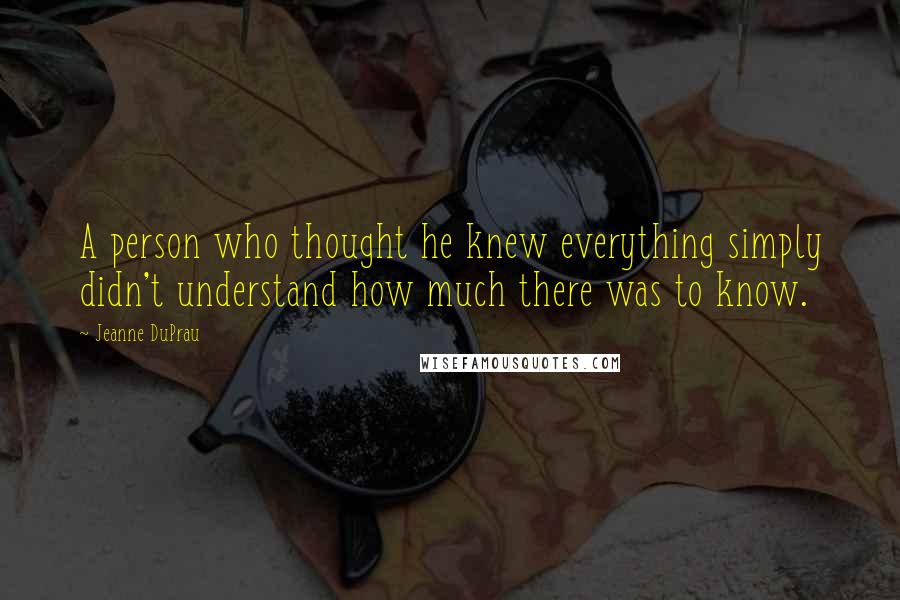 Jeanne DuPrau Quotes: A person who thought he knew everything simply didn't understand how much there was to know.