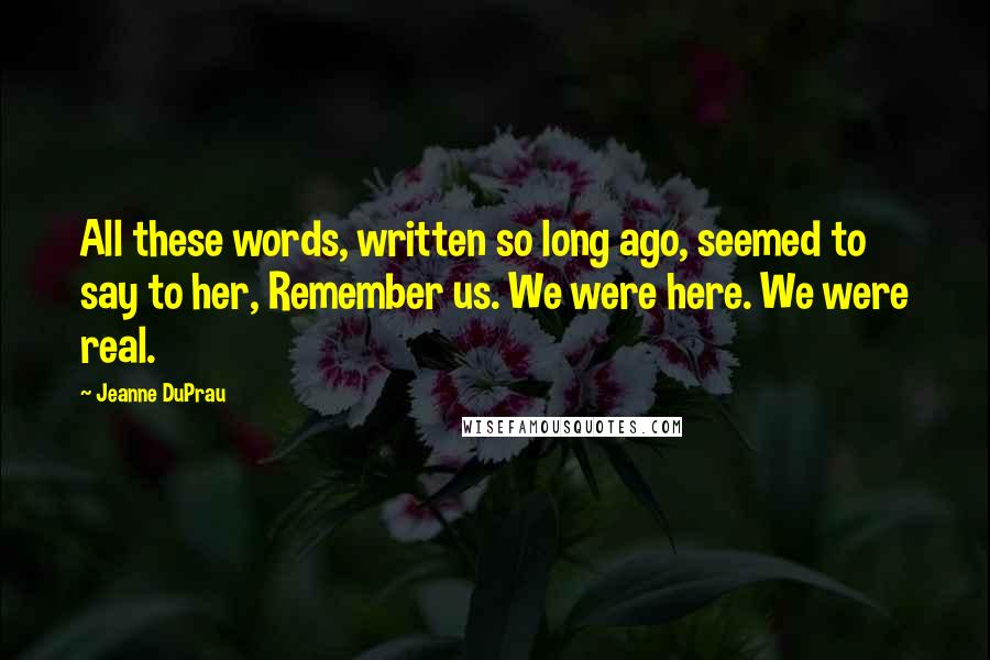 Jeanne DuPrau Quotes: All these words, written so long ago, seemed to say to her, Remember us. We were here. We were real.