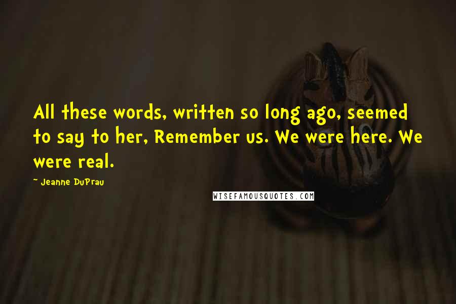 Jeanne DuPrau Quotes: All these words, written so long ago, seemed to say to her, Remember us. We were here. We were real.
