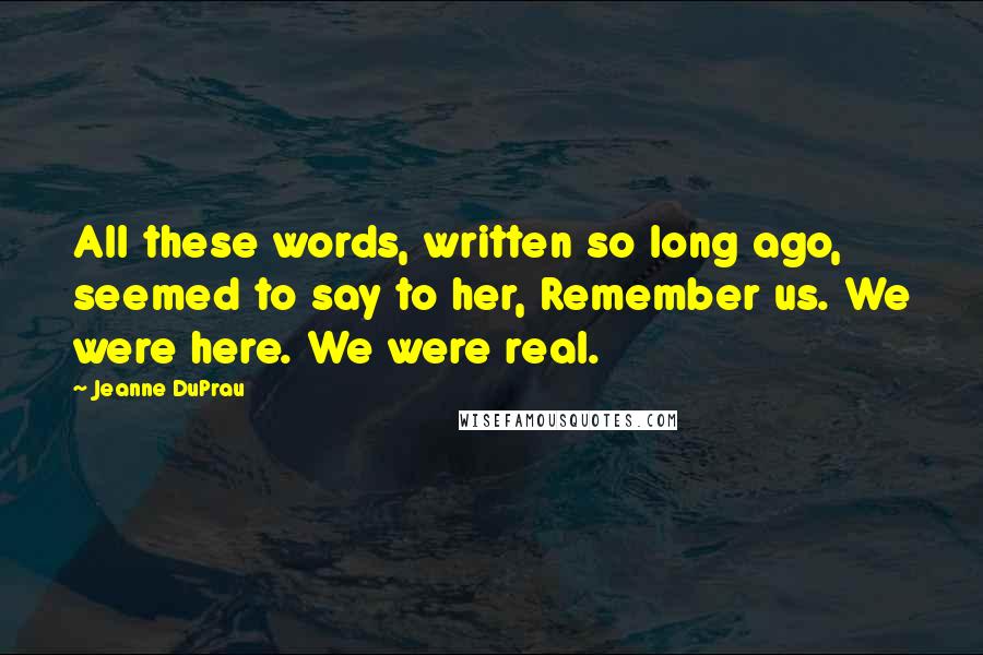 Jeanne DuPrau Quotes: All these words, written so long ago, seemed to say to her, Remember us. We were here. We were real.