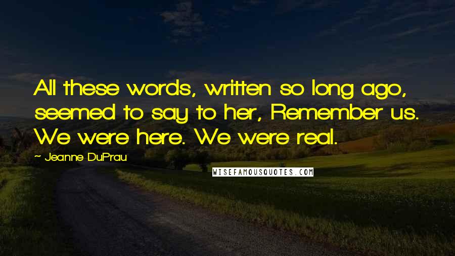 Jeanne DuPrau Quotes: All these words, written so long ago, seemed to say to her, Remember us. We were here. We were real.