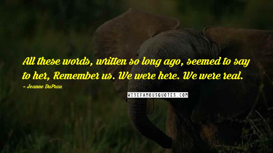 Jeanne DuPrau Quotes: All these words, written so long ago, seemed to say to her, Remember us. We were here. We were real.