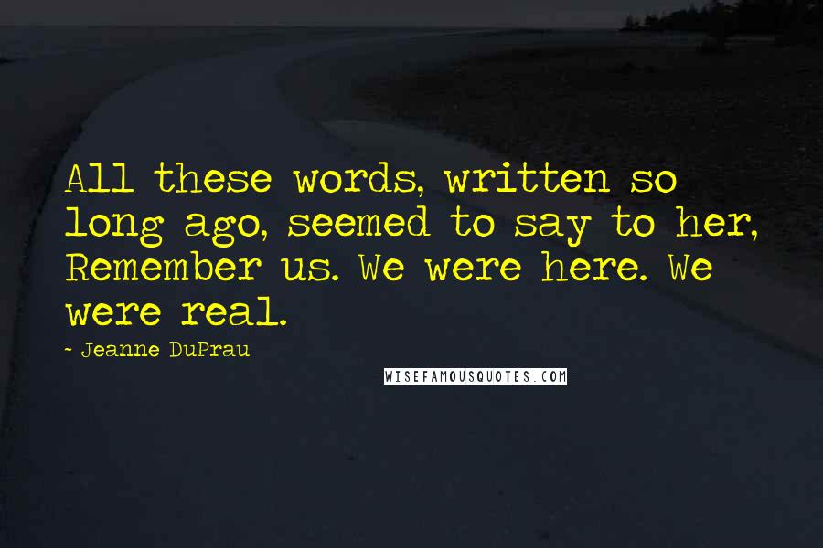 Jeanne DuPrau Quotes: All these words, written so long ago, seemed to say to her, Remember us. We were here. We were real.