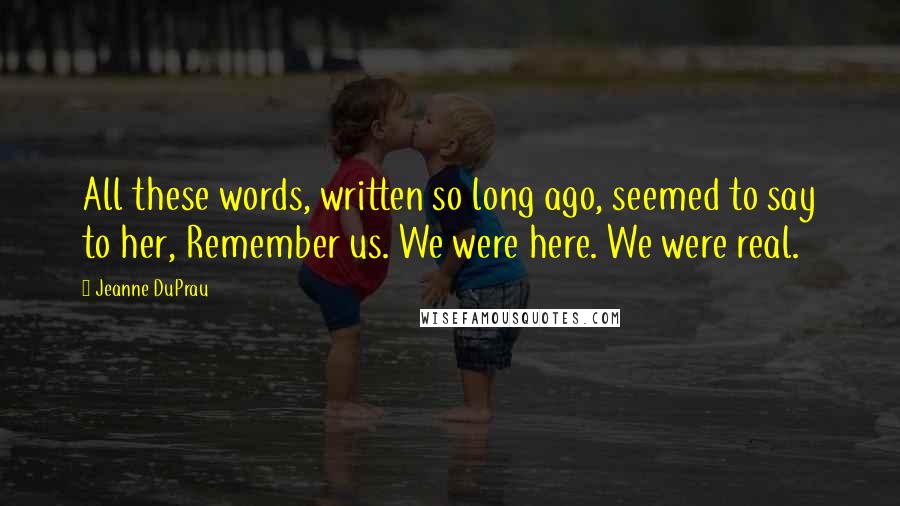 Jeanne DuPrau Quotes: All these words, written so long ago, seemed to say to her, Remember us. We were here. We were real.