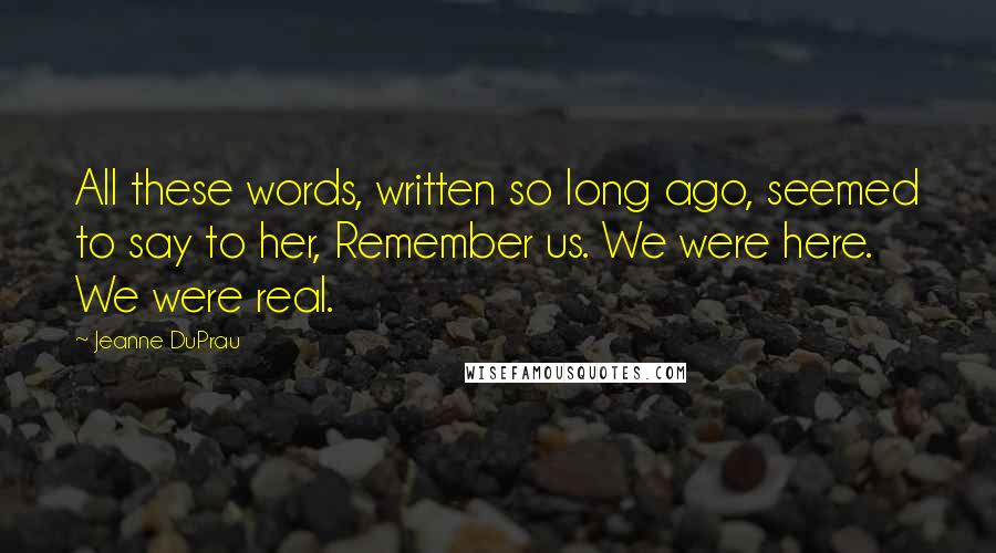 Jeanne DuPrau Quotes: All these words, written so long ago, seemed to say to her, Remember us. We were here. We were real.