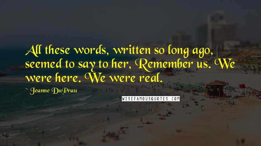 Jeanne DuPrau Quotes: All these words, written so long ago, seemed to say to her, Remember us. We were here. We were real.