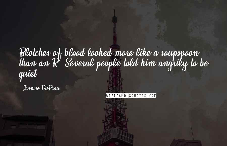 Jeanne DuPrau Quotes: Blotches of blood looked more like a soupspoon than an R. Several people told him angrily to be quiet.