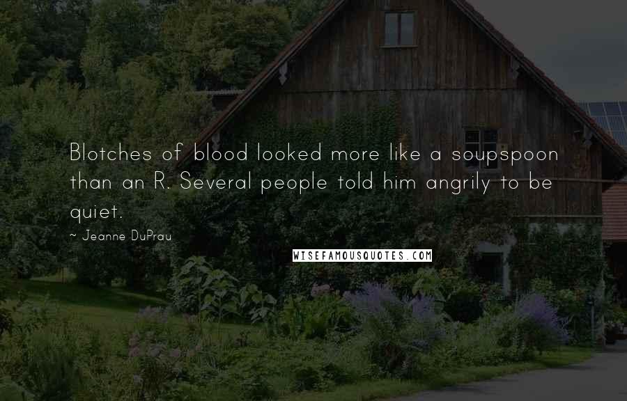 Jeanne DuPrau Quotes: Blotches of blood looked more like a soupspoon than an R. Several people told him angrily to be quiet.