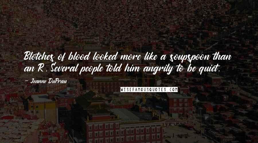 Jeanne DuPrau Quotes: Blotches of blood looked more like a soupspoon than an R. Several people told him angrily to be quiet.