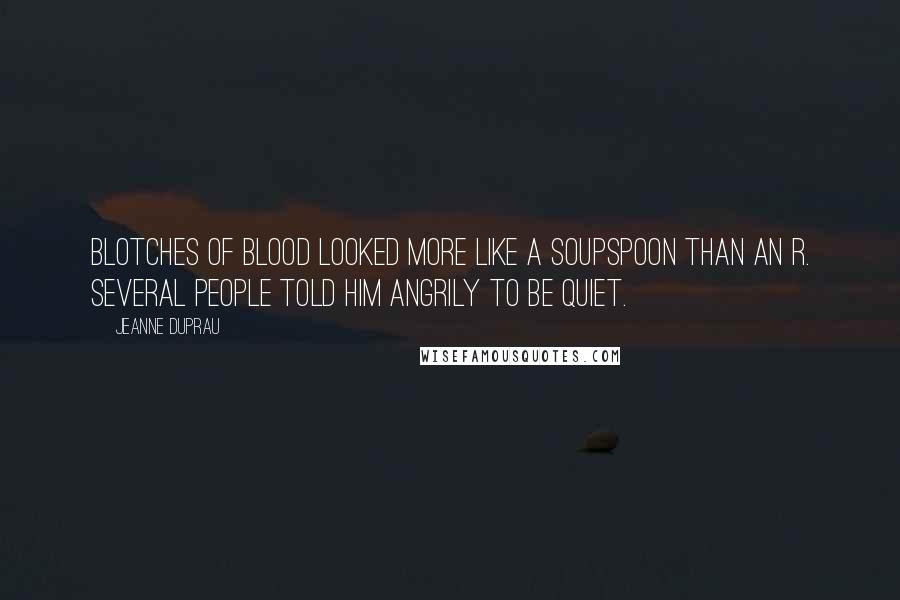 Jeanne DuPrau Quotes: Blotches of blood looked more like a soupspoon than an R. Several people told him angrily to be quiet.