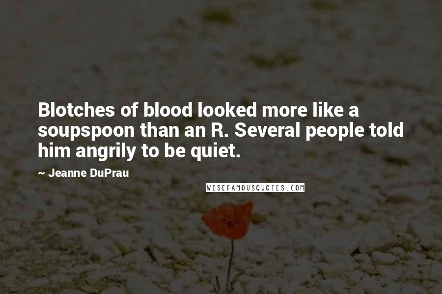 Jeanne DuPrau Quotes: Blotches of blood looked more like a soupspoon than an R. Several people told him angrily to be quiet.