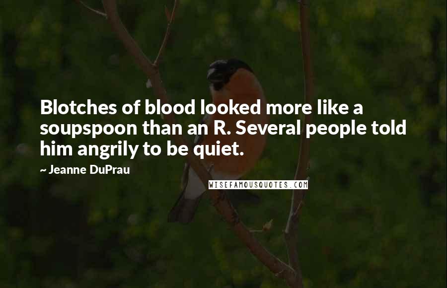 Jeanne DuPrau Quotes: Blotches of blood looked more like a soupspoon than an R. Several people told him angrily to be quiet.