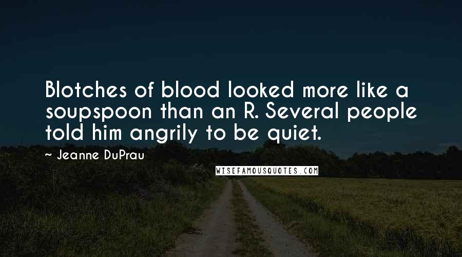 Jeanne DuPrau Quotes: Blotches of blood looked more like a soupspoon than an R. Several people told him angrily to be quiet.