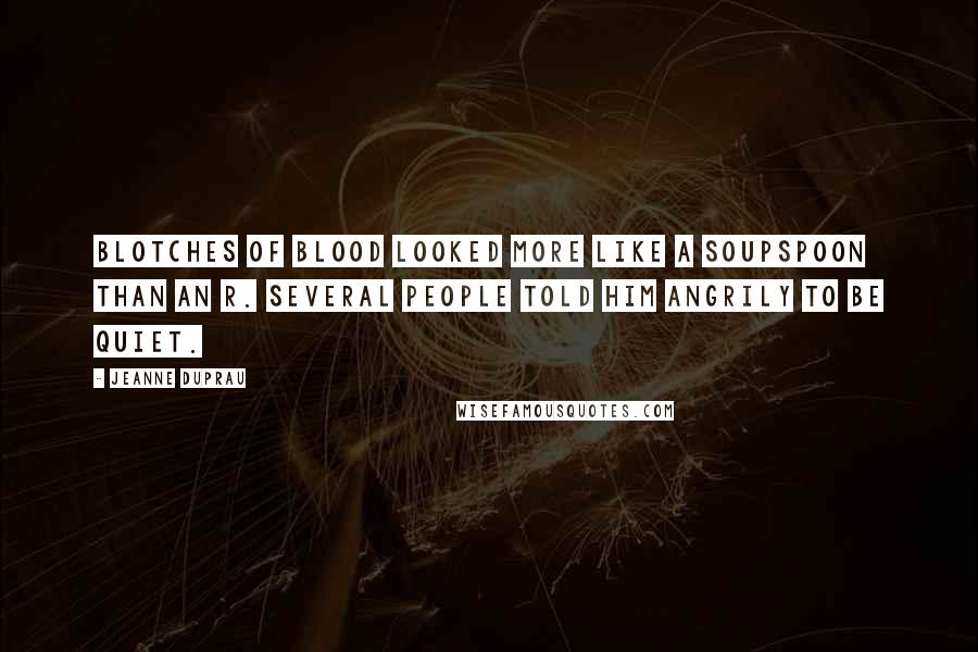 Jeanne DuPrau Quotes: Blotches of blood looked more like a soupspoon than an R. Several people told him angrily to be quiet.