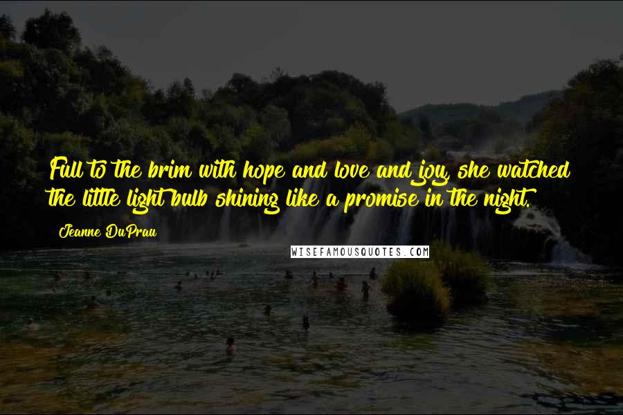 Jeanne DuPrau Quotes: Full to the brim with hope and love and joy, she watched the little light bulb shining like a promise in the night.