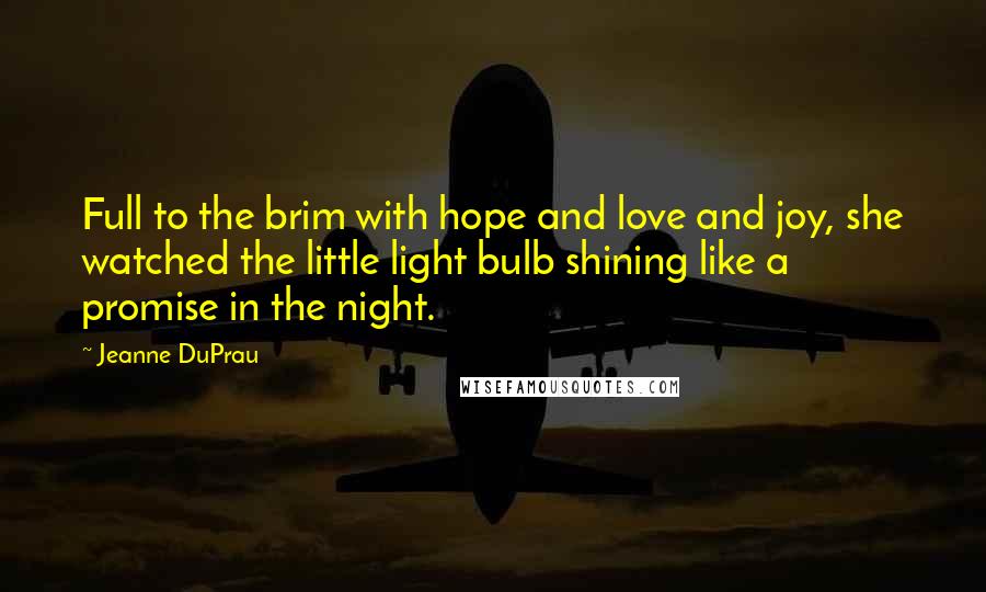 Jeanne DuPrau Quotes: Full to the brim with hope and love and joy, she watched the little light bulb shining like a promise in the night.