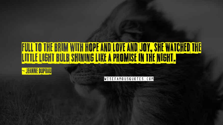 Jeanne DuPrau Quotes: Full to the brim with hope and love and joy, she watched the little light bulb shining like a promise in the night.