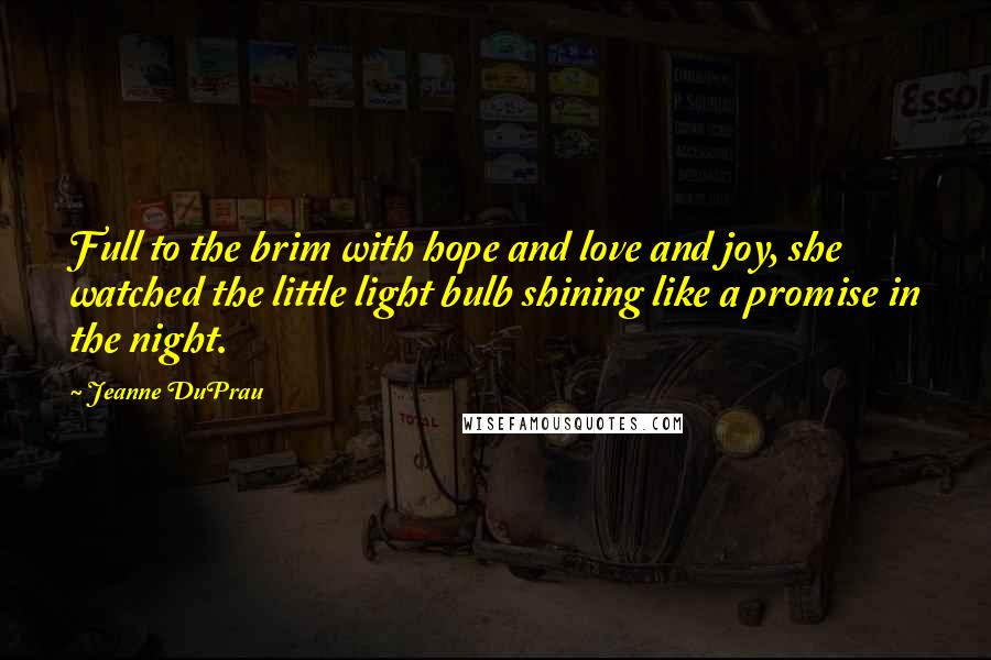 Jeanne DuPrau Quotes: Full to the brim with hope and love and joy, she watched the little light bulb shining like a promise in the night.