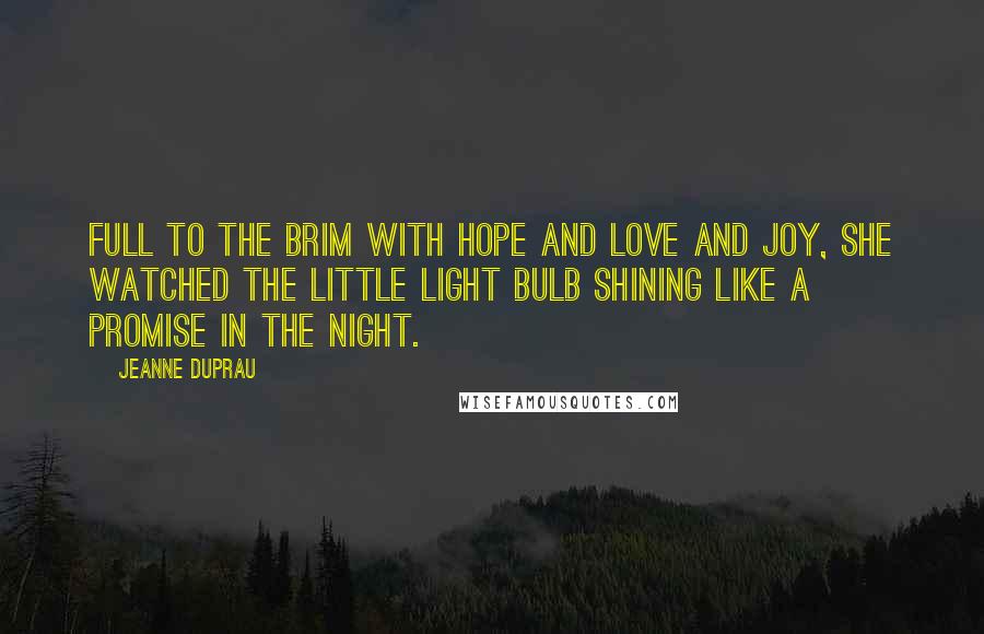 Jeanne DuPrau Quotes: Full to the brim with hope and love and joy, she watched the little light bulb shining like a promise in the night.