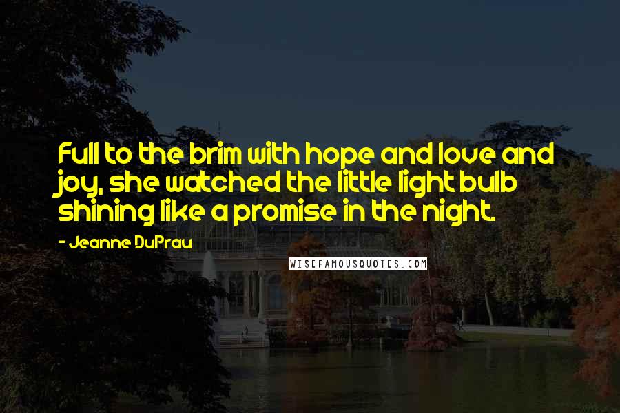 Jeanne DuPrau Quotes: Full to the brim with hope and love and joy, she watched the little light bulb shining like a promise in the night.