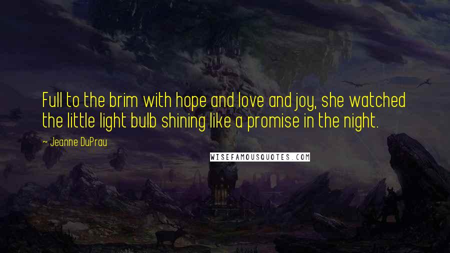 Jeanne DuPrau Quotes: Full to the brim with hope and love and joy, she watched the little light bulb shining like a promise in the night.